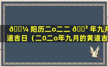 🌼 阳历二o二二 🐳 年九月黄道吉日（二0二o年九月的黄道吉日一览）